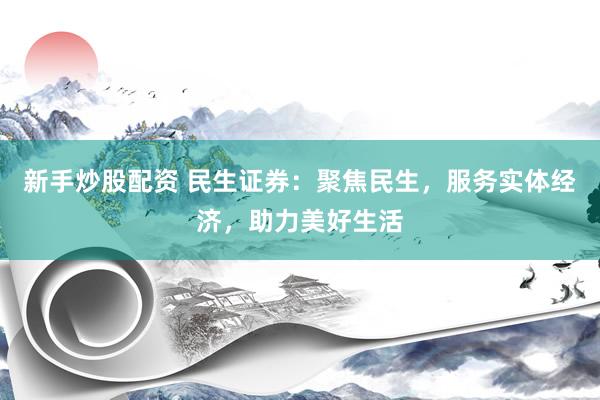 新手炒股配资 民生证券：聚焦民生，服务实体经济，助力美好生活