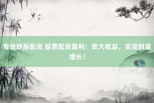 专业炒股配资 股票配资盈利：放大收益，实现财富增长！
