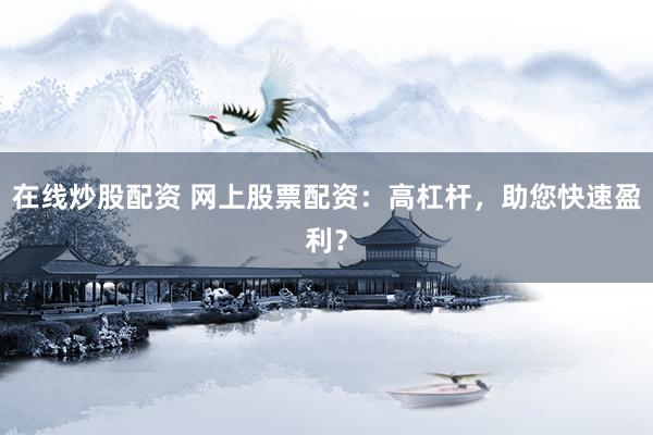 在线炒股配资 网上股票配资：高杠杆，助您快速盈利？