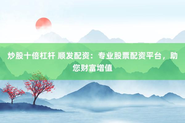 炒股十倍杠杆 顺发配资：专业股票配资平台，助您财富增值