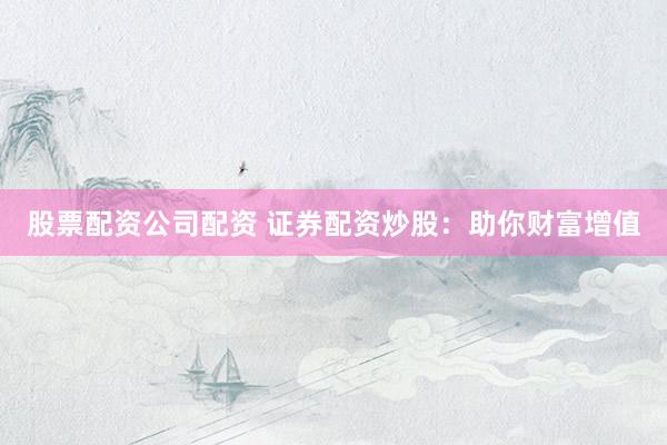 股票配资公司配资 证券配资炒股：助你财富增值