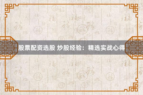 股票配资选股 炒股经验：精选实战心得