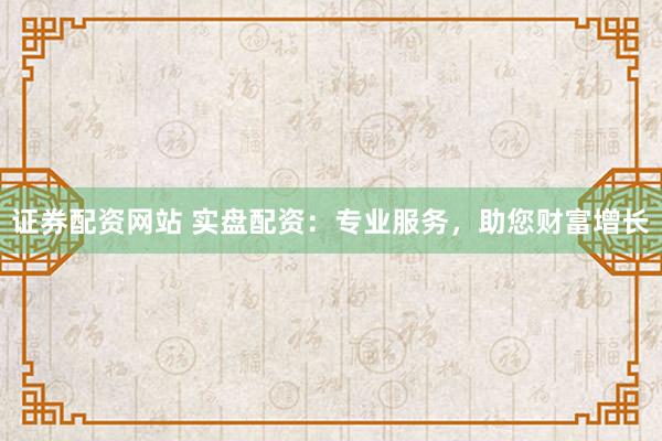 证券配资网站 实盘配资：专业服务，助您财富增长