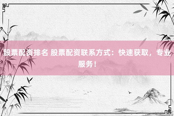 股票配资排名 股票配资联系方式:快速获取,专业服务!