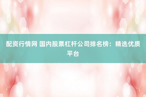 配资行情网 国内股票杠杆公司排名榜：精选优质平台