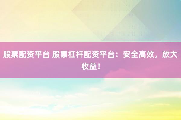 股票配资平台 股票杠杆配资平台：安全高效，放大收益！