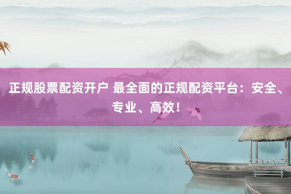 正规股票配资开户 最全面的正规配资平台：安全、专业、高效！