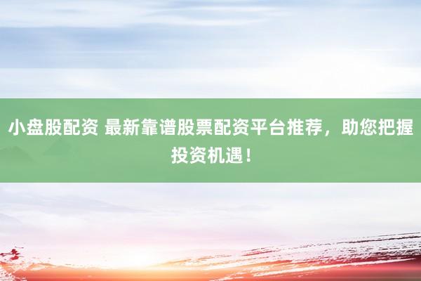 小盘股配资 最新靠谱股票配资平台推荐，助您把握投资机遇！