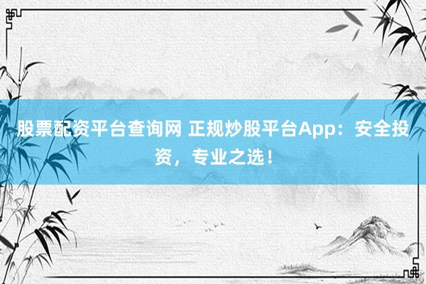 股票配资平台查询网 正规炒股平台App:安全投资,专业之选!