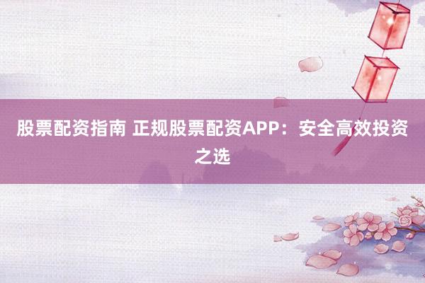 股票配资指南 正规股票配资APP：安全高效投资之选