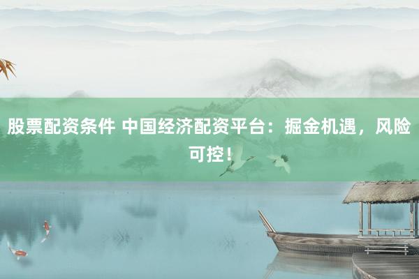 股票配资条件 中国经济配资平台：掘金机遇，风险可控！