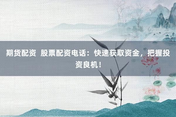 期货配资  股票配资电话：快速获取资金，把握投资良机！