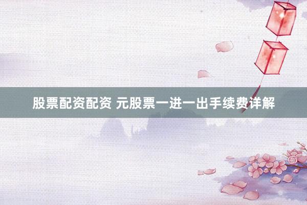 股票配资配资 元股票一进一出手续费详解