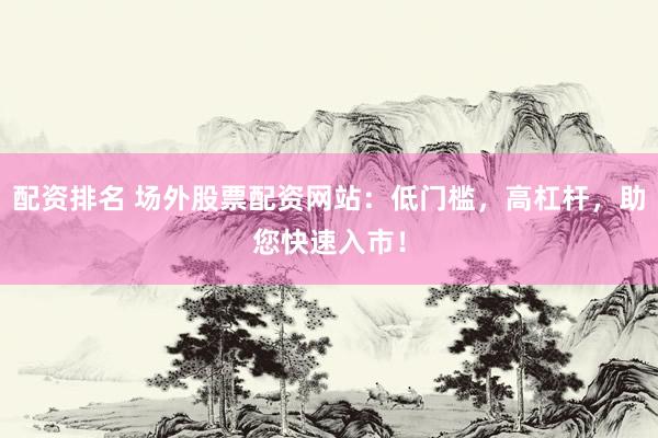 配资排名 场外股票配资网站:低门槛,高杠杆,助您快速入市!