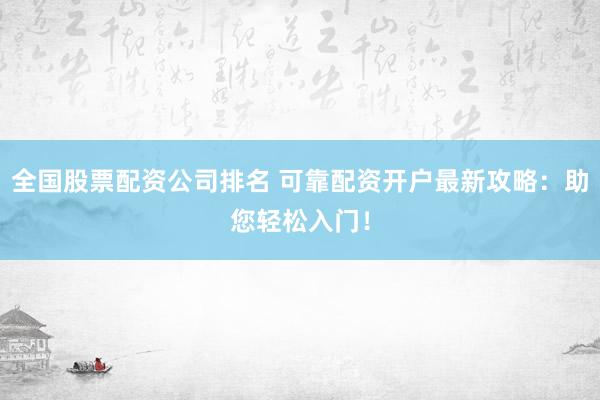 全国股票配资公司排名 可靠配资开户最新攻略：助您轻松入门！