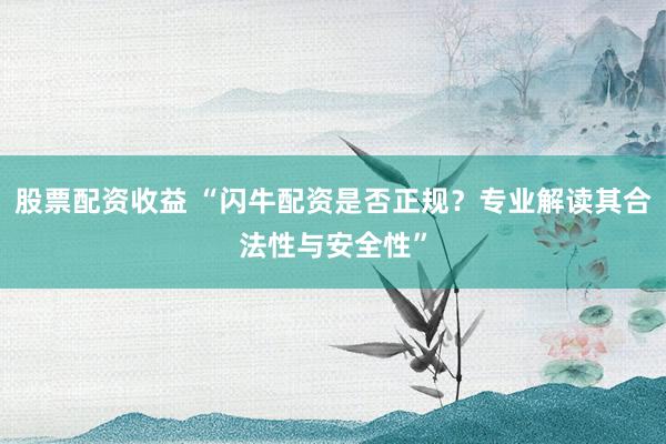 股票配资收益 “闪牛配资是否正规？专业解读其合法性与安全性”