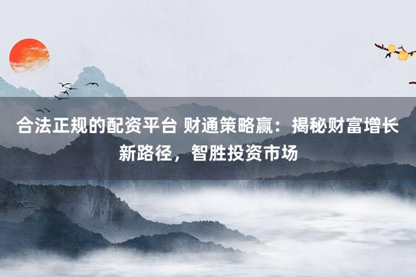 合法正规的配资平台 财通策略赢：揭秘财富增长新路径，智胜投资市场