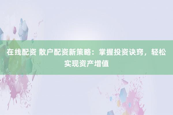 在线配资 散户配资新策略：掌握投资诀窍，轻松实现资产增值